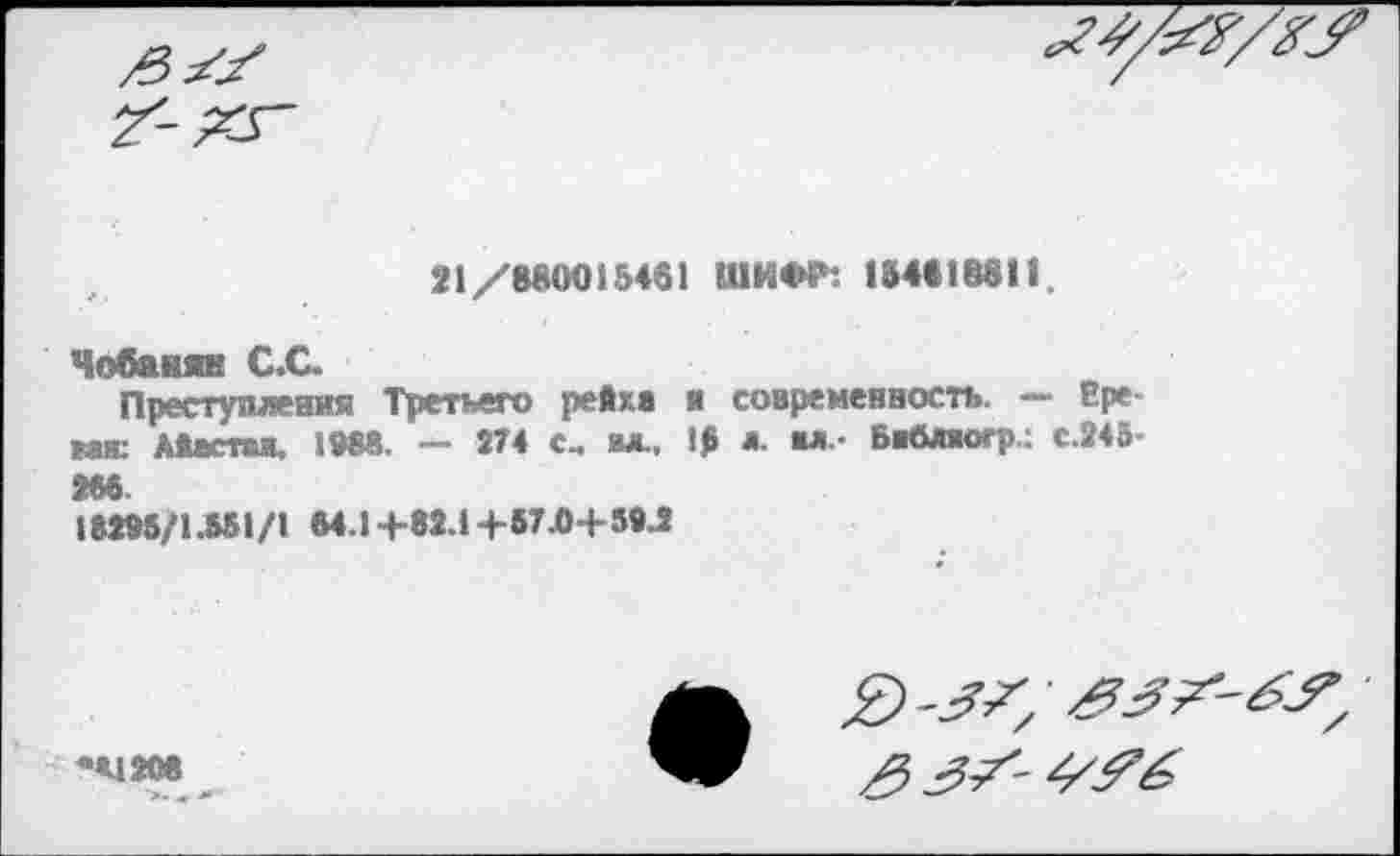 ﻿

21/880015461 ШИФР: 154818811.
Чобанян С.С.
Преступления Третьего рейха и современность. — Ереван: Айастан, 1988. — 274 с, ал., 15 *■ ил- Баблаогр.: с.245-2^6
18295/1.551/1 64.1 +82.14-57.0+ 59.2
-<1208